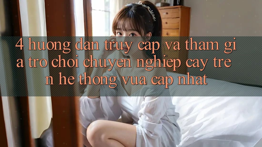 4. Hướng Dẫn Truy Cập Và Tham Gia Trò chơi Chuyên nghiệp cậy Trên Hệ Thống Vừa cập nhật