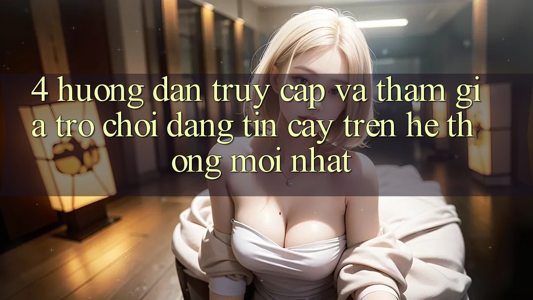 4. Hướng Dẫn Truy Cập Và Tham Gia Trò chơi Đáng tin cậy Trên Hệ Thống Mới nhất