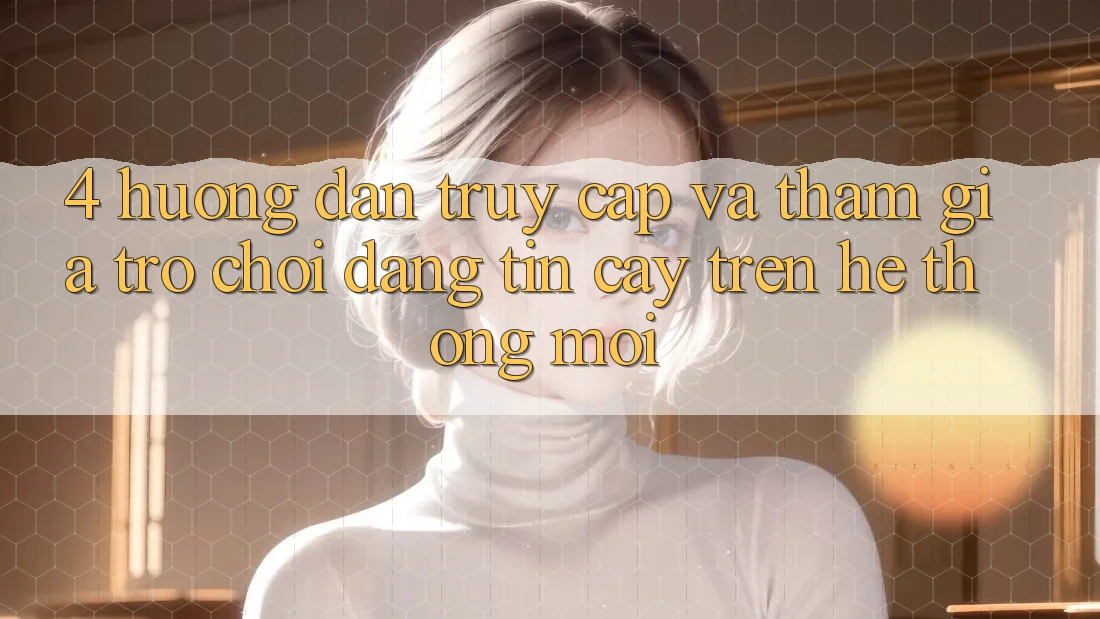 4. Hướng Dẫn Truy Cập Và Tham Gia Trò chơi Đáng tin cậy Trên Hệ Thống Mới
