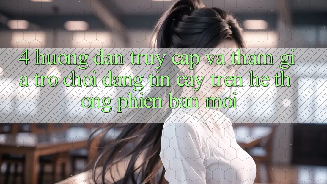 4. Hướng Dẫn Truy Cập Và Tham Gia Trò chơi Đáng tin cậy Trên Hệ Thống Phiên bản mới 4. Hướng Dẫn Truy Cập Và Tham Gia Trò chơi Đáng tin cậy Trên Hệ Thống Phiên bản mới