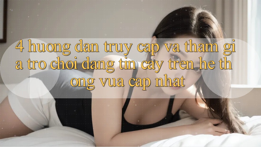 4. Hướng dẫn Truy Cập Và Tham Gia Trò chơi Đáng tin cậy Trên Hệ Thống Vừa cập nhật