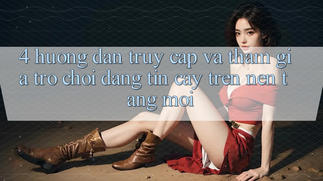 4. Hướng Dẫn Truy Cập Và Tham Gia Trò chơi Đáng tin cậy Trên Nền tảng Mới