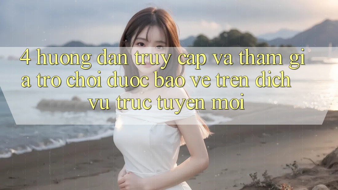 4. Hướng Dẫn Truy Cập Và Tham Gia Trò chơi Được bảo vệ Trên Dịch vụ trực tuyến Mới