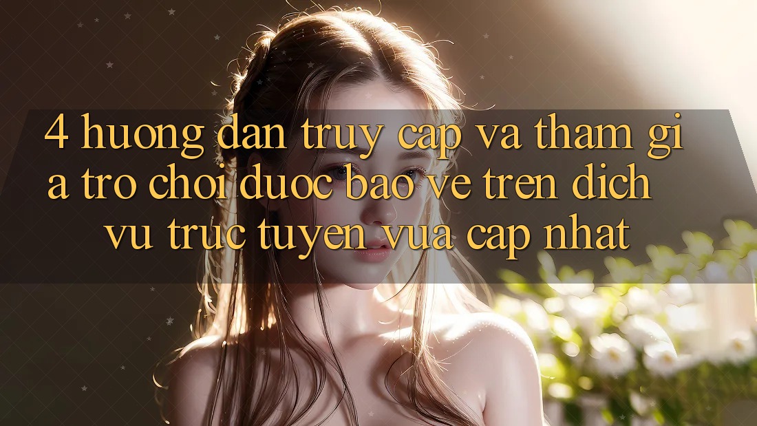4. Hướng dẫn Truy Cập Và Tham Gia Trò chơi Được bảo vệ Trên Dịch vụ trực tuyến Vừa cập nhật