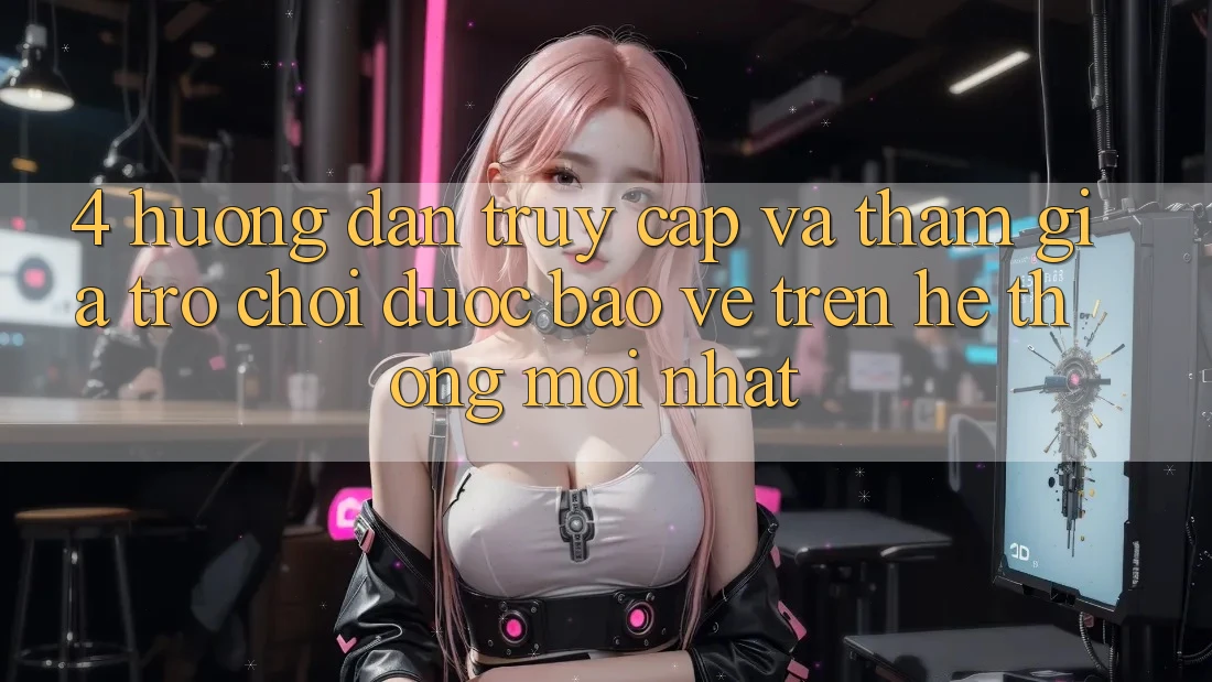 4. Hướng Dẫn Truy Cập Và Tham Gia Trò chơi Được bảo vệ Trên Hệ Thống Mới nhất