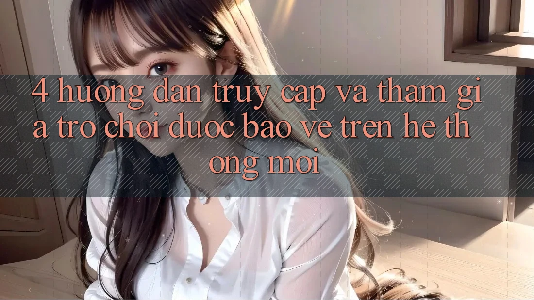4. Hướng Dẫn Truy Cập Và Tham Gia Trò chơi Được bảo vệ Trên Hệ Thống Mới