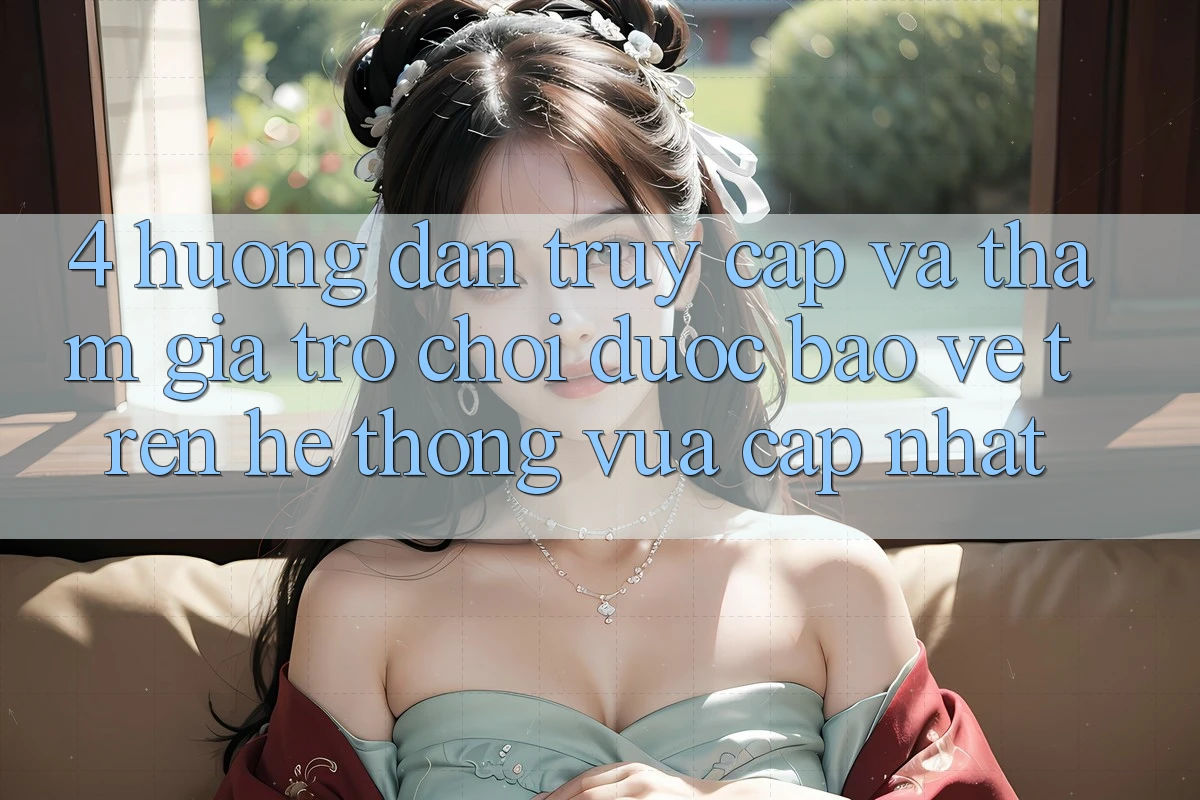 4. Hướng Dẫn Truy Cập Và Tham Gia Trò chơi Được bảo vệ Trên Hệ Thống Vừa cập nhật