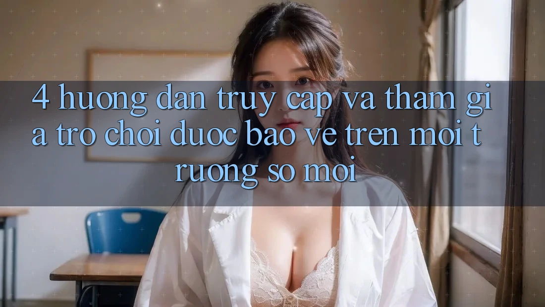 4. Hướng Dẫn Truy Cập Và Tham Gia Trò chơi Được bảo vệ Trên Môi trường số Mới