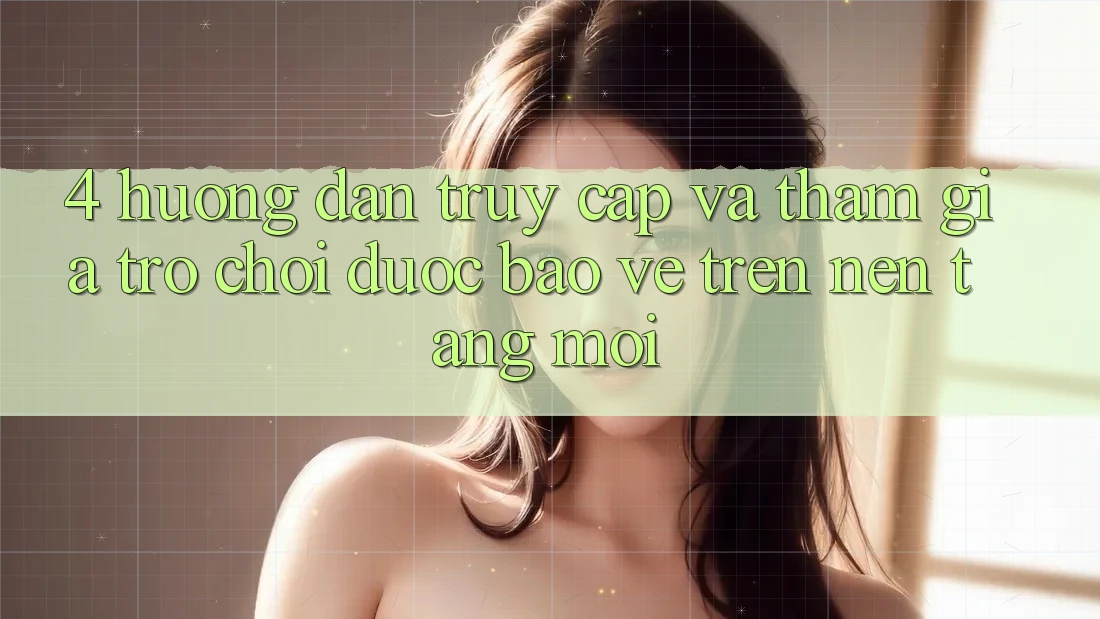 4. Hướng Dẫn Truy Cập Và Tham Gia Trò chơi Được bảo vệ Trên Nền tảng Mới