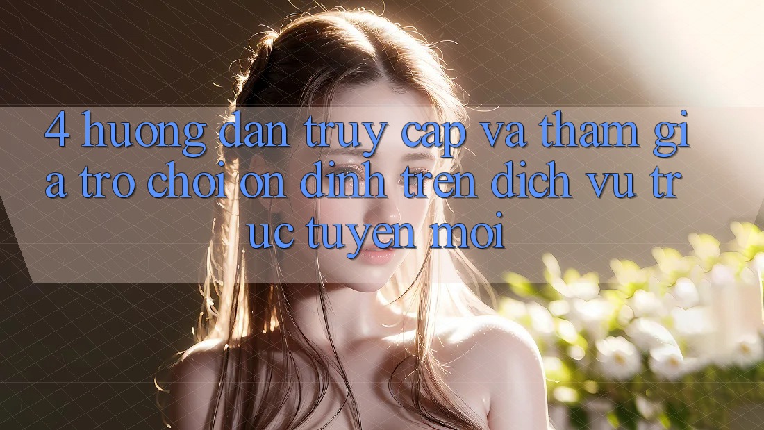 4. Hướng Dẫn Truy Cập Và Tham Gia Trò chơi Ổn định Trên Dịch vụ trực tuyến Mới