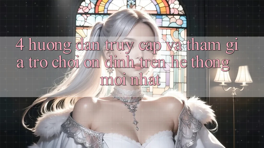 4. Hướng Dẫn Truy Cập Và Tham Gia Trò chơi Ổn định Trên Hệ Thống Mới nhất