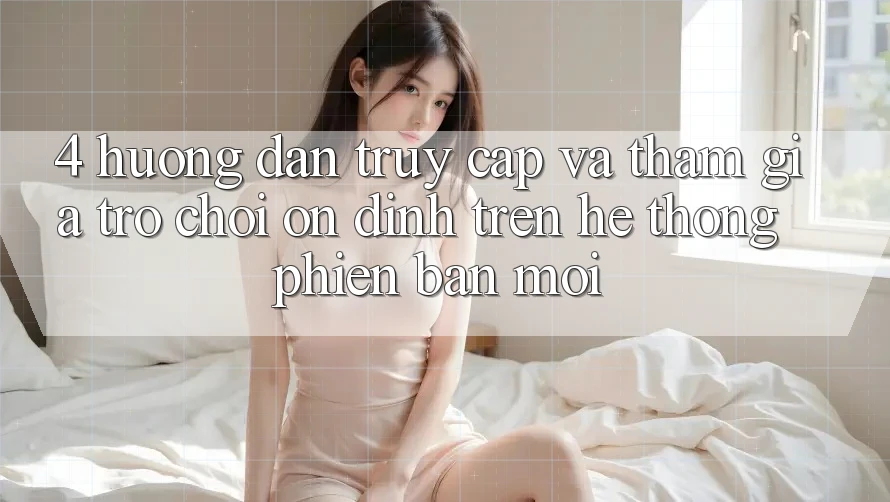 4. Hướng Dẫn Truy Cập Và Tham Gia Trò chơi Ổn định Trên Hệ Thống Phiên bản mới