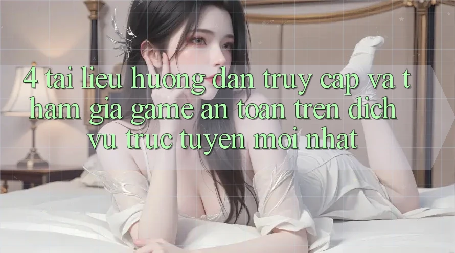 4. Tài liệu hướng dẫn Truy Cập Và Tham Gia Game An Toàn Trên Dịch vụ trực tuyến Mới nhất