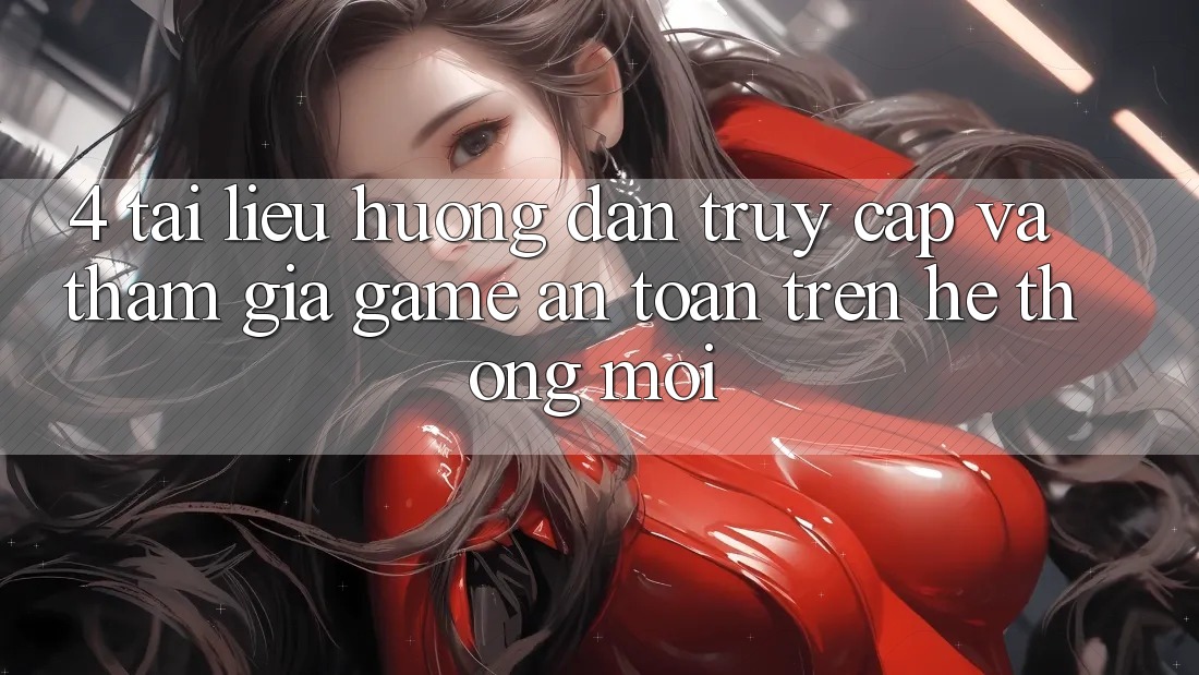 4. Tài liệu hướng dẫn Truy Cập Và Tham Gia Game An Toàn Trên Hệ Thống Mới