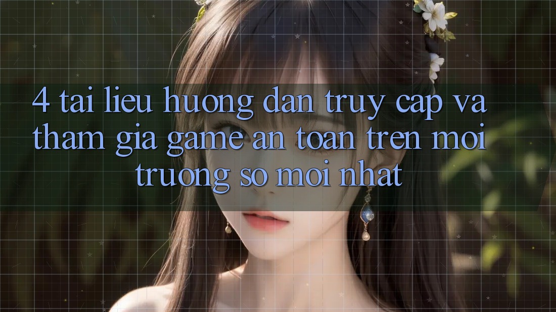 4. Tài liệu hướng dẫn Truy Cập Và Tham Gia Game An Toàn Trên Môi trường số Mới nhất