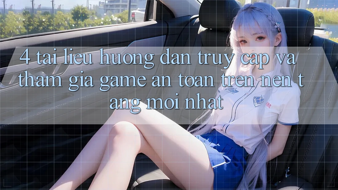 4. Tài liệu hướng dẫn Truy Cập Và Tham Gia Game An Toàn Trên Nền tảng Mới nhất