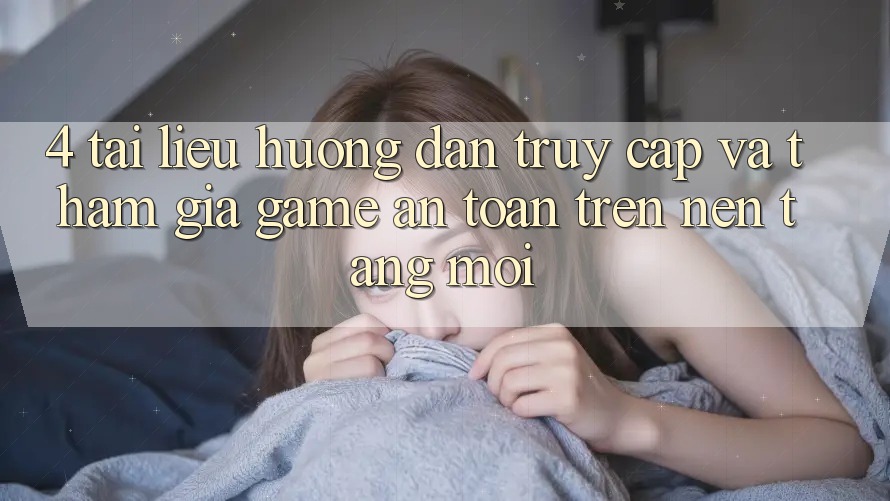 4. Tài liệu hướng dẫn Truy Cập Và Tham Gia Game An Toàn Trên Nền tảng Mới
