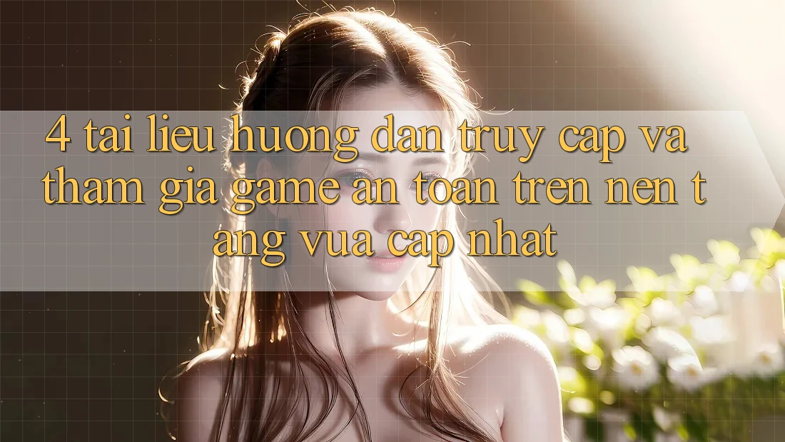 4. Tài liệu hướng dẫn Truy Cập Và Tham Gia Game An Toàn Trên Nền tảng Vừa cập nhật 4. Tài liệu hướng dẫn Truy Cập Và Tham Gia Game An Toàn Trên Nền tảng Vừa cập nhật