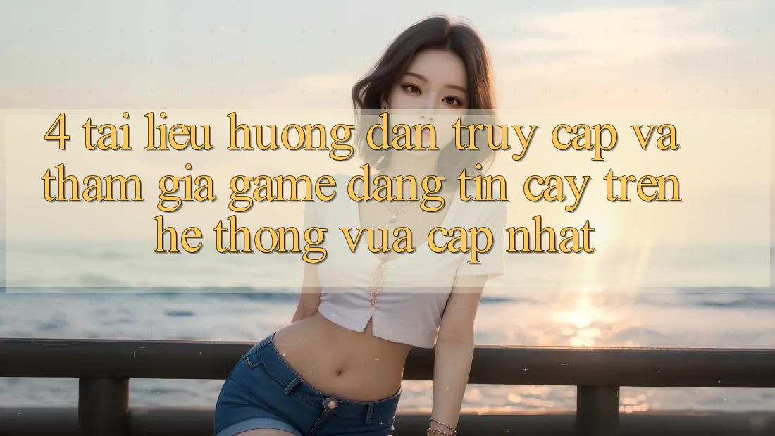 4. Tài liệu hướng dẫn Truy Cập Và Tham Gia Game Đáng tin cậy Trên Hệ Thống Vừa cập nhật