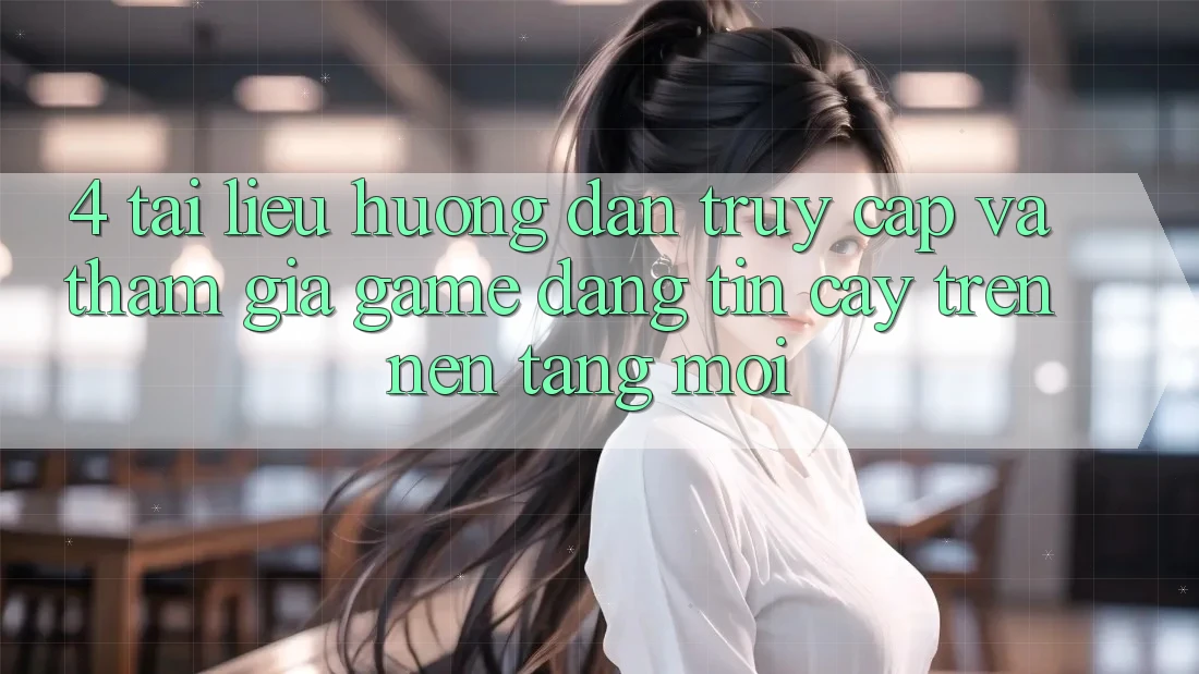 4. Tài liệu hướng dẫn Truy Cập Và Tham Gia Game Đáng tin cậy Trên Nền tảng Mới