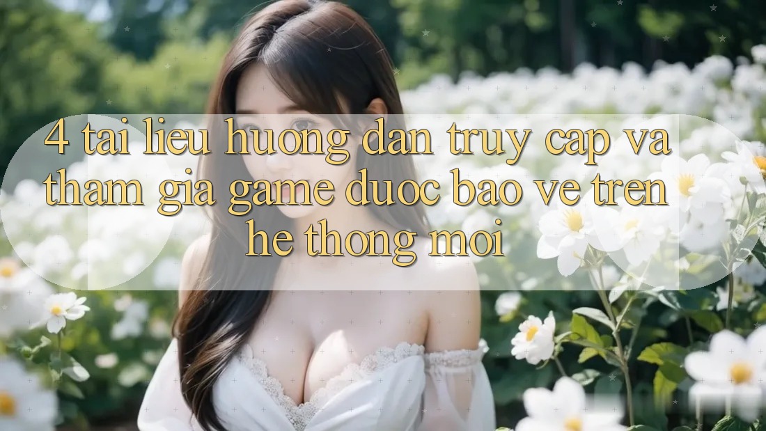 4. Tài liệu hướng dẫn Truy Cập Và Tham Gia Game Được bảo vệ Trên Hệ Thống Mới
