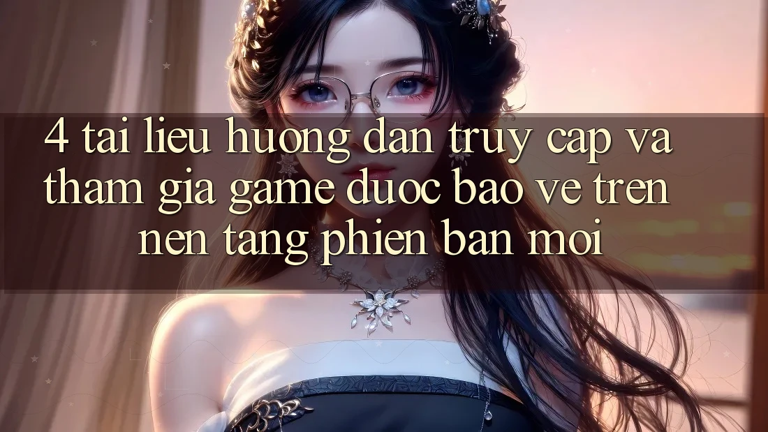 4. Tài liệu hướng dẫn Truy Cập Và Tham Gia Game Được bảo vệ Trên Nền tảng Phiên bản mới