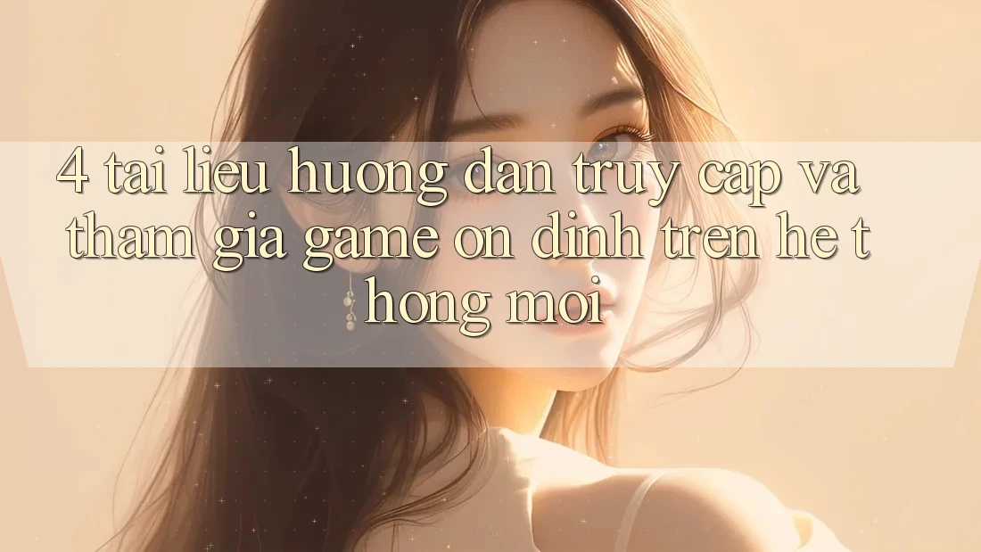 4. Tài liệu hướng dẫn Truy Cập Và Tham Gia Game Ổn định Trên Hệ Thống Mới