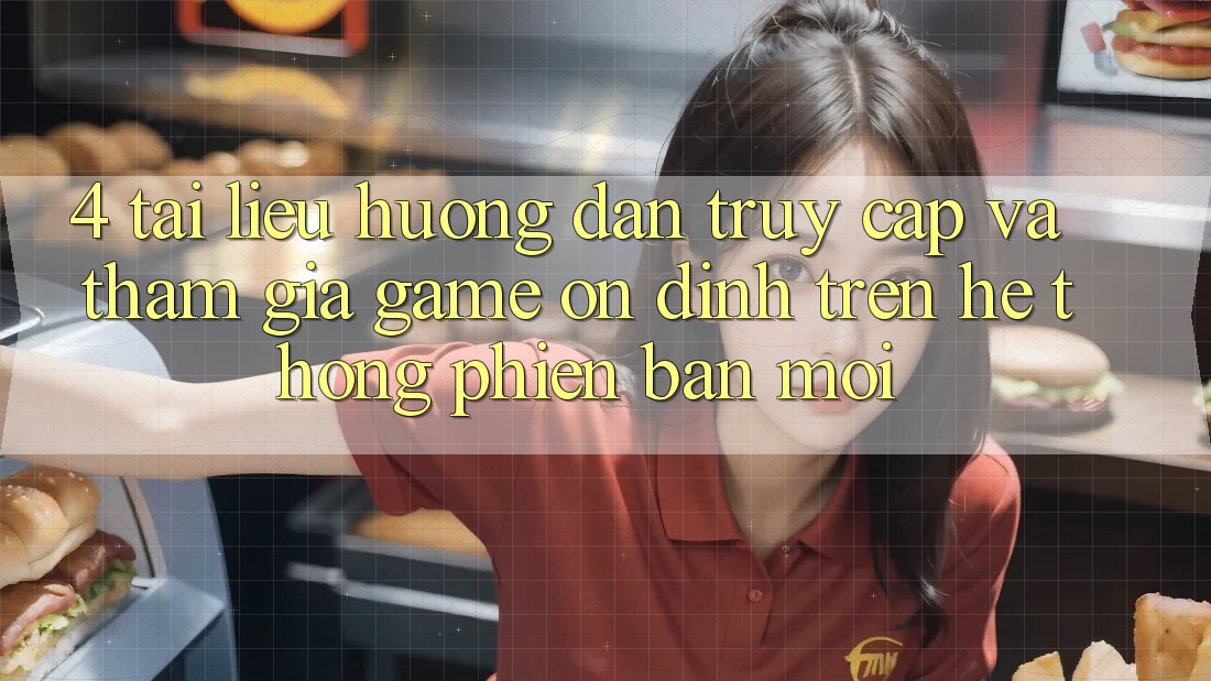 4. Tài liệu hướng dẫn Truy Cập Và Tham Gia Game Ổn định Trên Hệ Thống Phiên bản mới