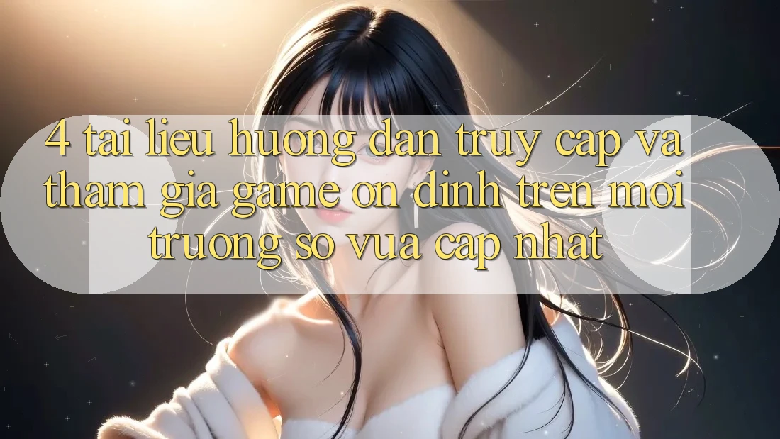 4. Tài liệu hướng dẫn Truy Cập Và Tham Gia Game Ổn định Trên Môi trường số Vừa cập nhật