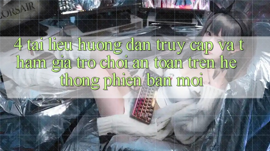 4. Tài liệu hướng dẫn Truy Cập Và Tham Gia Trò chơi An Toàn Trên Hệ Thống Phiên bản mới