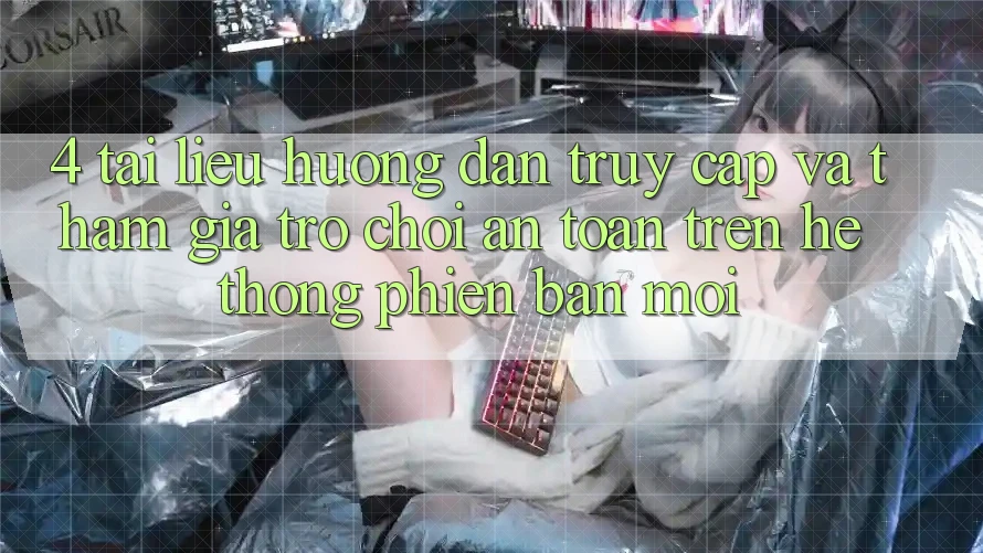 4. Tài liệu hướng dẫn Truy Cập Và Tham Gia Trò chơi An toàn Trên Hệ Thống Phiên bản mới