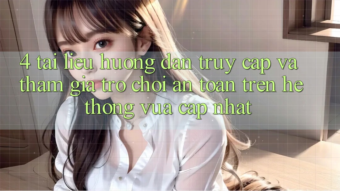 4. Tài liệu hướng dẫn Truy Cập Và Tham Gia Trò chơi An toàn Trên Hệ Thống Vừa cập nhật