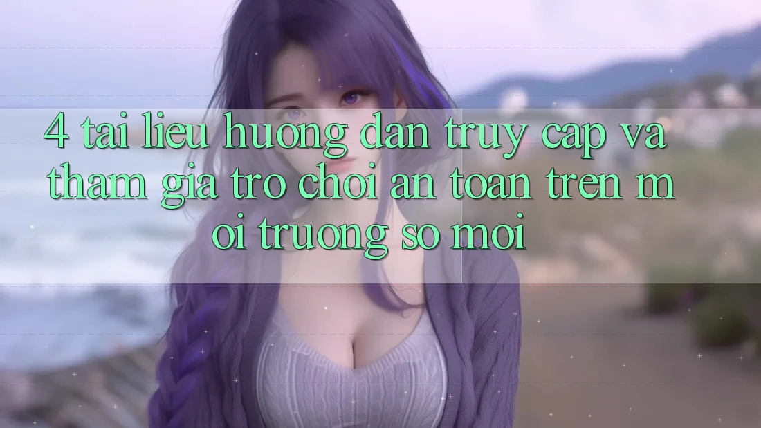 4. Tài liệu hướng dẫn Truy Cập Và Tham Gia Trò chơi An Toàn Trên Môi trường số Mới