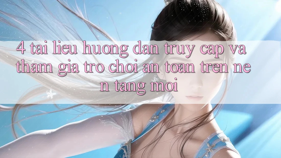 4. Tài liệu hướng dẫn Truy Cập Và Tham Gia Trò chơi An Toàn Trên Nền tảng Mới