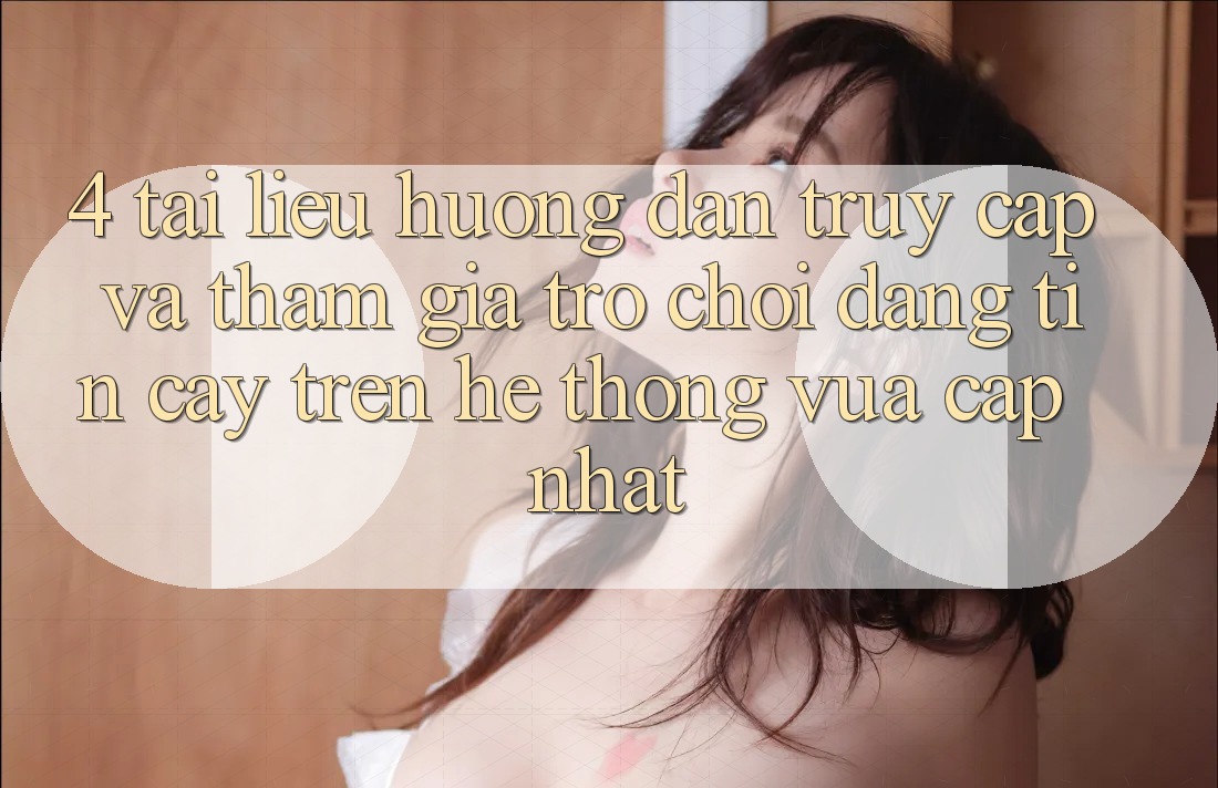 4. Tài liệu hướng dẫn Truy Cập Và Tham Gia Trò chơi Đáng tin cậy Trên Hệ Thống Vừa cập nhật
