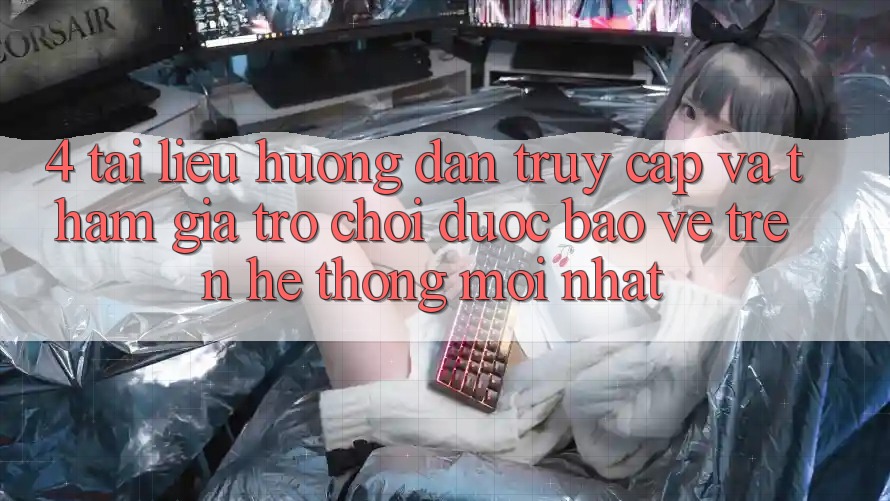 4. Tài liệu hướng dẫn Truy Cập Và Tham Gia Trò chơi Được bảo vệ Trên Hệ Thống Mới nhất
