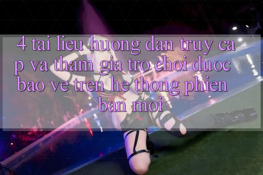 4. Tài liệu hướng dẫn Truy Cập Và Tham Gia Trò chơi Được bảo vệ Trên Hệ Thống Phiên bản mới 4. Tài liệu hướng dẫn Truy Cập Và Tham Gia Trò chơi Được bảo vệ Trên Hệ Thống Phiên bản mới