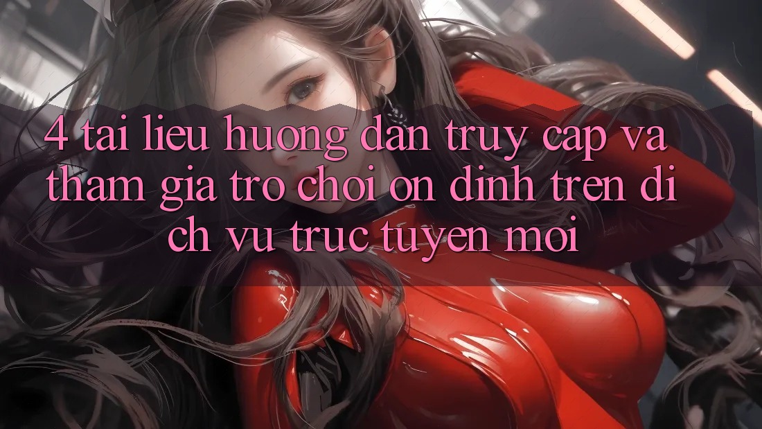 4. Tài liệu hướng dẫn Truy Cập Và Tham Gia Trò chơi Ổn định Trên Dịch vụ trực tuyến Mới