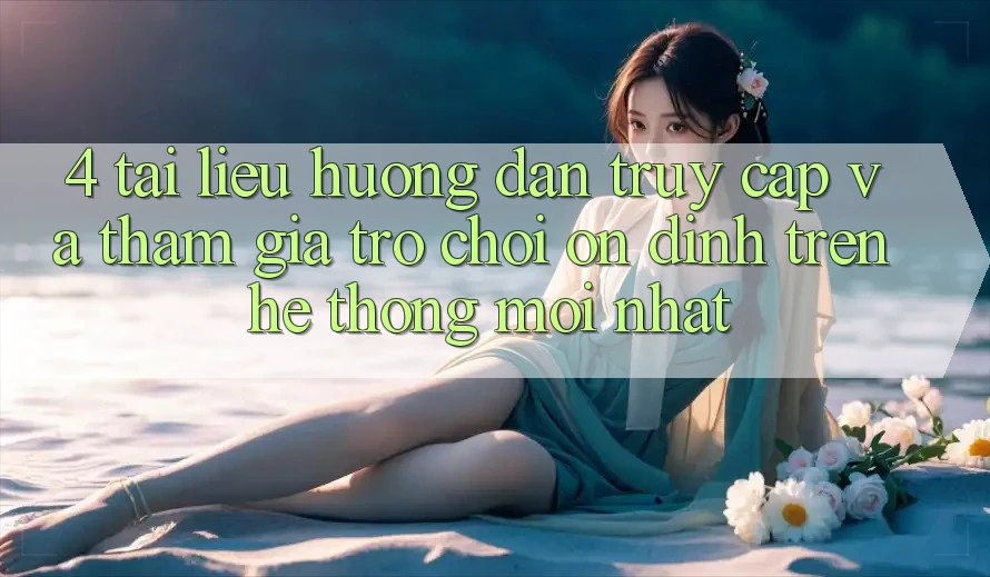 4. Tài liệu hướng dẫn Truy Cập Và Tham Gia Trò chơi Ổn định Trên Hệ Thống Mới nhất