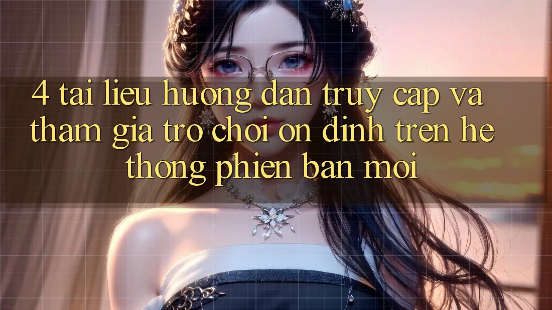 4. Tài liệu hướng dẫn Truy Cập Và Tham Gia Trò chơi Ổn định Trên Hệ Thống Phiên bản mới
