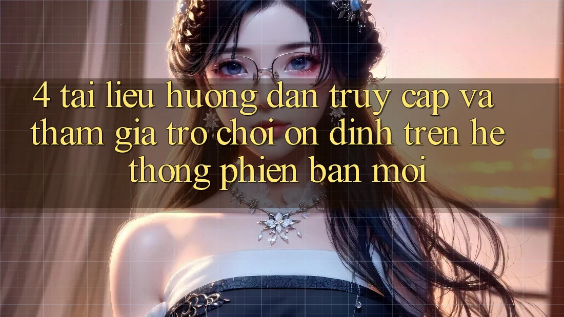4. Tài liệu hướng dẫn Truy Cập Và Tham Gia Trò chơi Ổn định Trên Hệ Thống Phiên bản mới