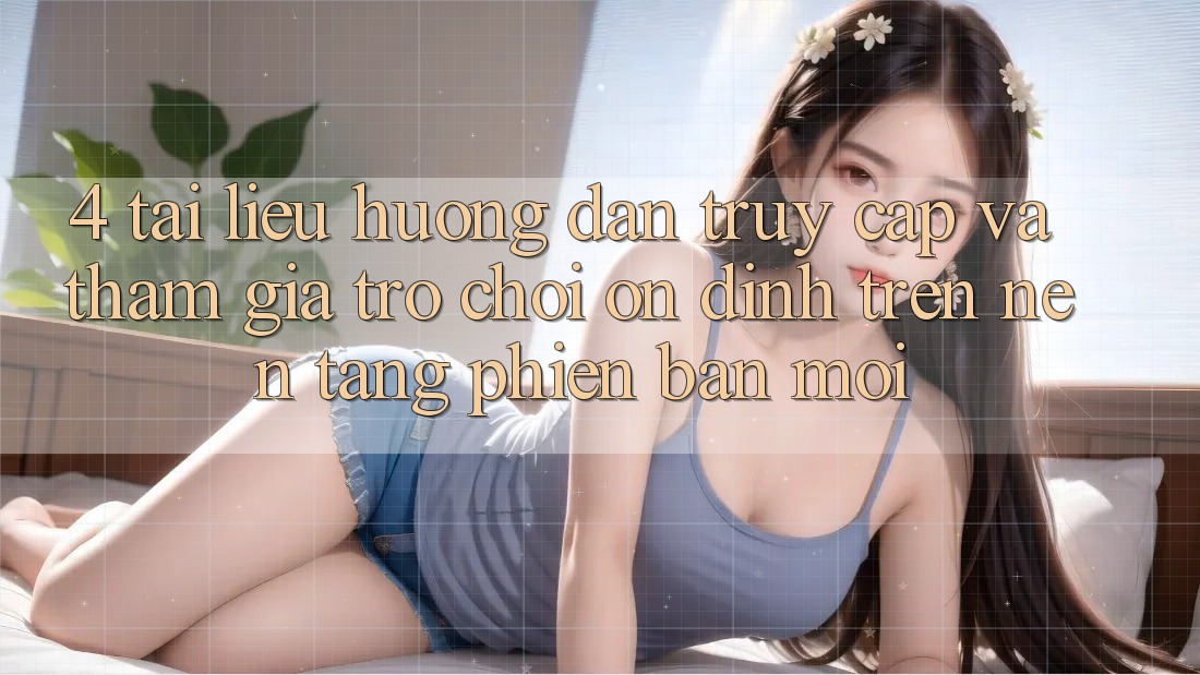 4. Tài liệu hướng dẫn Truy Cập Và Tham Gia Trò chơi Ổn định Trên Nền tảng Phiên bản mới