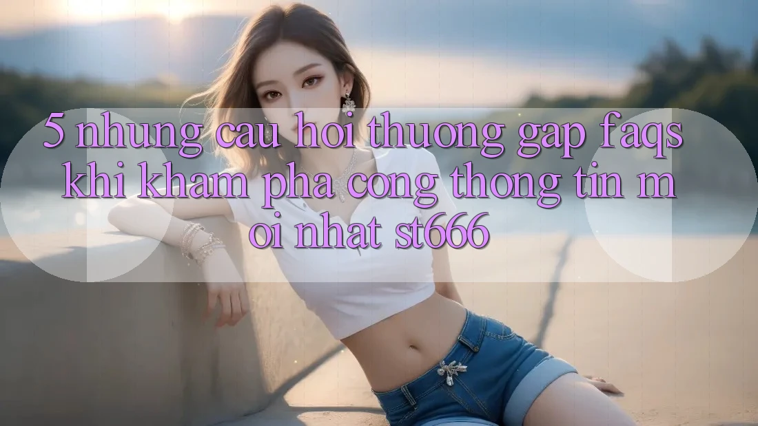 5. Những Câu Hỏi Thường Gặp (FAQs) Khi Khám phá Cổng thông tin Mới nhất ST666