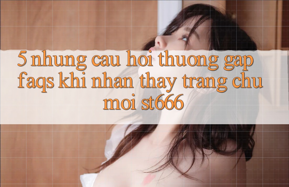 5. Những Câu Hỏi Thường Gặp (FAQs) Khi Nhận thấy Trang chủ Mới ST666