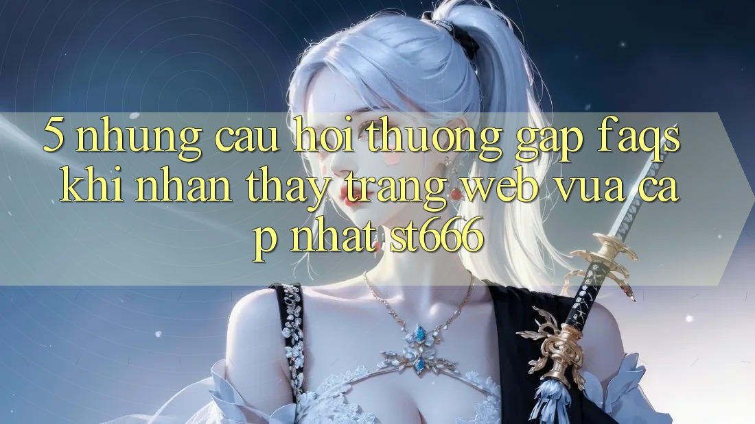 5. Những Câu Hỏi Thường Gặp (FAQs) Khi Nhận thấy Trang web Vừa cập nhật ST666 5. Những Câu Hỏi Thường Gặp (FAQs) Khi Nhận thấy Trang web Vừa cập nhật ST666