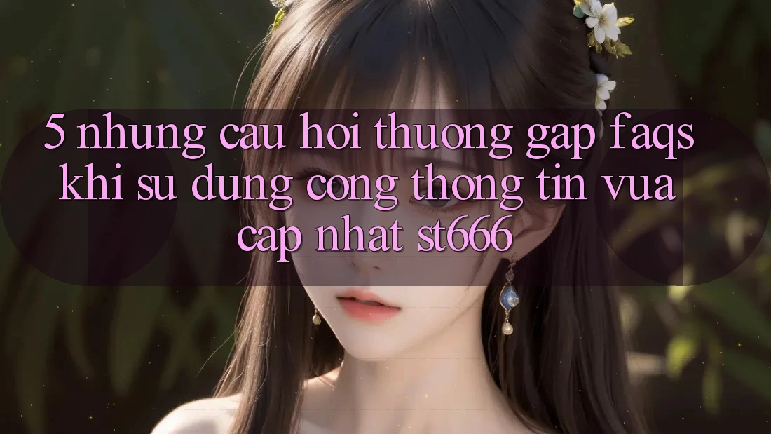 5. Những Câu Hỏi Thường Gặp (FAQs) Khi Sử Dụng Cổng thông tin Vừa cập nhật ST666