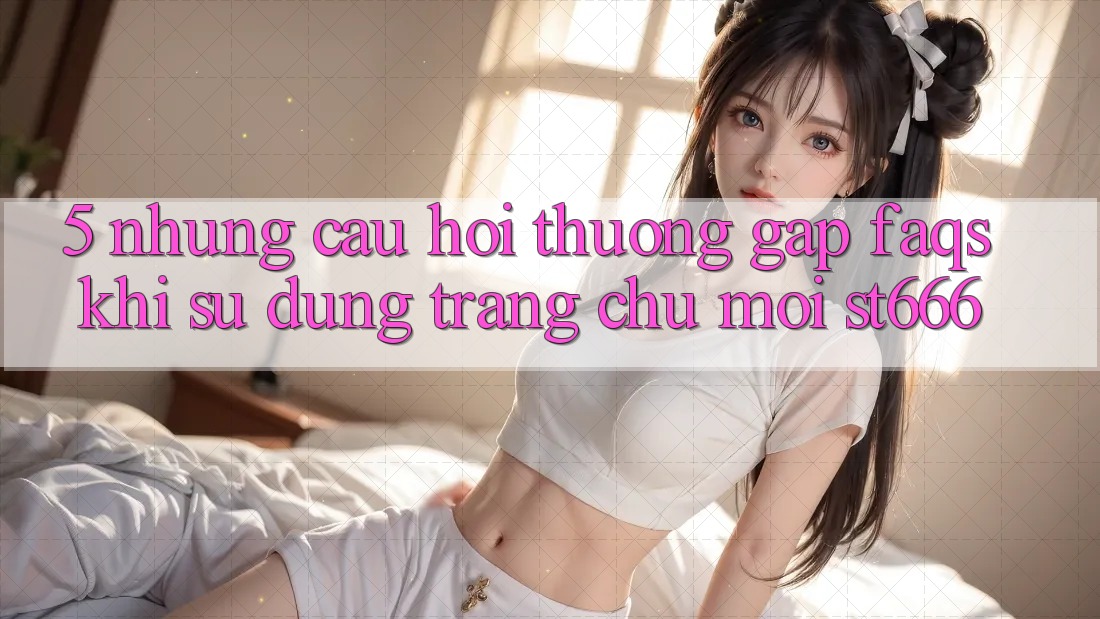5. Những Câu Hỏi Thường Gặp (FAQs) Khi Sử Dụng Trang chủ Mới ST666