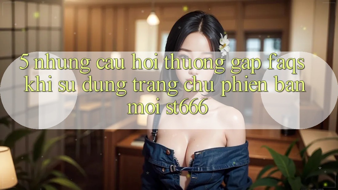 5. Những Câu Hỏi Thường Gặp (FAQs) Khi Sử Dụng Trang chủ Phiên bản mới ST666