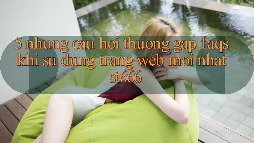5. Những Câu Hỏi Thường Gặp (FAQs) Khi Sử Dụng Trang web Mới nhất ST666 5. Những Câu Hỏi Thường Gặp (FAQs) Khi Sử Dụng Trang web Mới nhất ST666