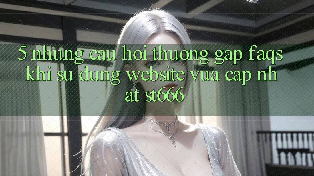 5. Những Câu Hỏi Thường Gặp (FAQs) Khi Sử Dụng Website Vừa cập nhật ST666